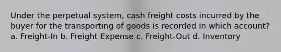 Under the perpetual system, cash freight costs incurred by the buyer for the transporting of goods is recorded in which account? a. Freight-In b. Freight Expense c. Freight-Out d. Inventory