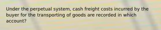 Under the perpetual system, cash freight costs incurred by the buyer for the transporting of goods are recorded in which account?