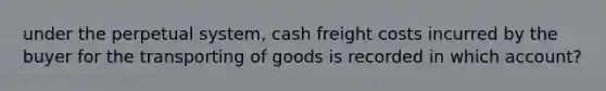 under the perpetual system, cash freight costs incurred by the buyer for the transporting of goods is recorded in which account?