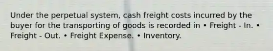 Under the perpetual system, cash freight costs incurred by the buyer for the transporting of goods is recorded in • Freight - In. • Freight - Out. • Freight Expense. • Inventory.