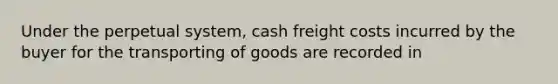 Under the perpetual system, cash freight costs incurred by the buyer for the transporting of goods are recorded in