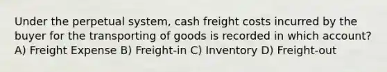 Under the perpetual system, cash freight costs incurred by the buyer for the transporting of goods is recorded in which account? A) Freight Expense B) Freight-in C) Inventory D) Freight-out