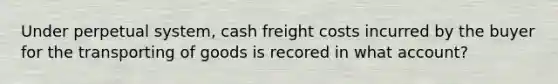 Under perpetual system, cash freight costs incurred by the buyer for the transporting of goods is recored in what account?