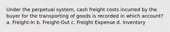 Under the perpetual system, cash freight costs incurred by the buyer for the transporting of goods is recorded in which account? a. Freight-In b. Freight-Out c. Freight Expense d. Inventory