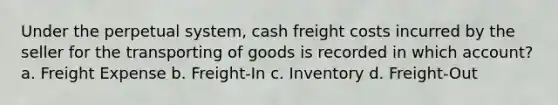 Under the perpetual system, cash freight costs incurred by the seller for the transporting of goods is recorded in which account? a. Freight Expense b. Freight-In c. Inventory d. Freight-Out