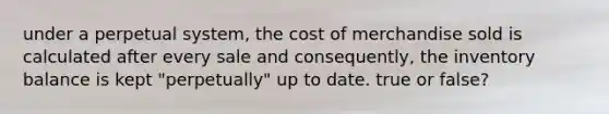 under a perpetual system, the cost of merchandise sold is calculated after every sale and consequently, the inventory balance is kept "perpetually" up to date. true or false?