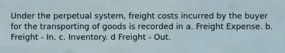 Under the perpetual system, freight costs incurred by the buyer for the transporting of goods is recorded in a. Freight Expense. b. Freight - In. c. Inventory. d Freight - Out.