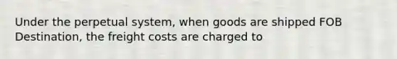 Under the perpetual system, when goods are shipped FOB Destination, the freight costs are charged to