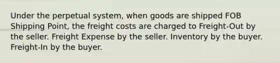 Under the perpetual system, when goods are shipped FOB Shipping Point, the freight costs are charged to Freight-Out by the seller. Freight Expense by the seller. Inventory by the buyer. Freight-In by the buyer.