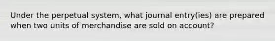 Under the perpetual system, what journal entry(ies) are prepared when two units of merchandise are sold on account?