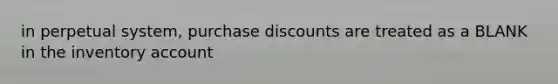 in perpetual system, purchase discounts are treated as a BLANK in the inventory account