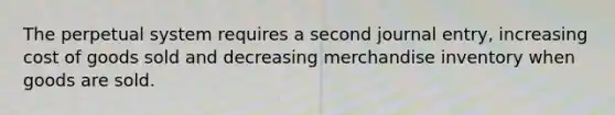 The perpetual system requires a second journal entry, increasing cost of goods sold and decreasing merchandise inventory when goods are sold.