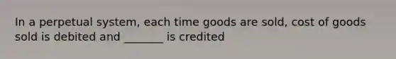 In a perpetual system, each time goods are sold, cost of goods sold is debited and _______ is credited