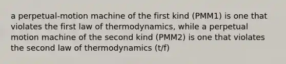 a perpetual-motion machine of the first kind (PMM1) is one that violates the first law of thermodynamics, while a perpetual motion machine of the second kind (PMM2) is one that violates the second law of thermodynamics (t/f)