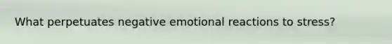 What perpetuates negative emotional reactions to stress?