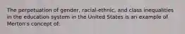 The perpetuation of gender, racial-ethnic, and class inequalities in the education system in the United States is an example of Merton's concept of: