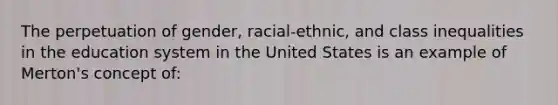 The perpetuation of gender, racial-ethnic, and class inequalities in the education system in the United States is an example of Merton's concept of: