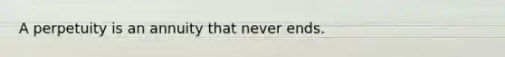 A perpetuity is an annuity that never ends.