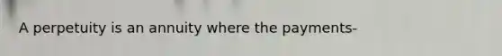 A perpetuity is an annuity where the payments-