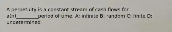 A perpetuity is a constant stream of cash flows for a(n)_________period of time. A: infinite B: random C: finite D: undetermined