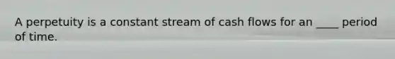 A perpetuity is a constant stream of cash flows for an ____ period of time.