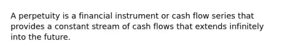 A perpetuity is a financial instrument or cash flow series that provides a constant stream of cash flows that extends infinitely into the future.