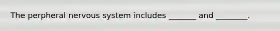 The perpheral nervous system includes _______ and ________.