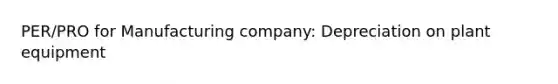 PER/PRO for Manufacturing company: Depreciation on plant equipment