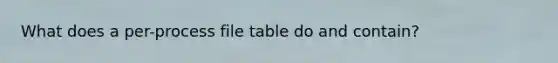 What does a per-process file table do and contain?