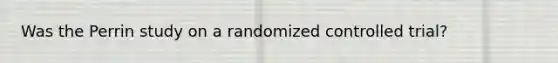 Was the Perrin study on a randomized controlled trial?