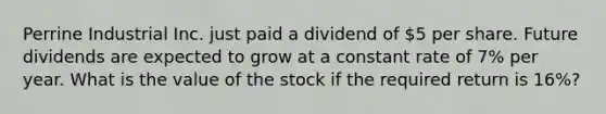 Perrine Industrial Inc. just paid a dividend of​ 5 per share. Future dividends are expected to grow at a constant rate of​ 7% per year. What is the value of the stock if the required return is​ 16%?