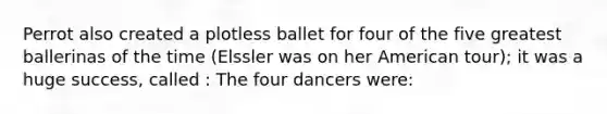 Perrot also created a plotless ballet for four of the five greatest ballerinas of the time (Elssler was on her American tour); it was a huge success, called : The four dancers were: