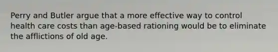 Perry and Butler argue that a more effective way to control health care costs than age-based rationing would be to eliminate the afflictions of old age.