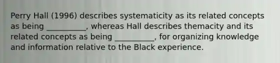 Perry Hall (1996) describes systematicity as its related concepts as being __________, whereas Hall describes themacity and its related concepts as being __________, for organizing knowledge and information relative to the Black experience.