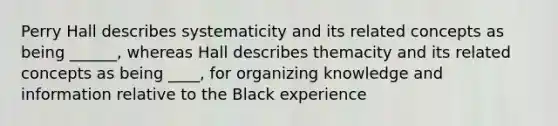 Perry Hall describes systematicity and its related concepts as being ______, whereas Hall describes themacity and its related concepts as being ____, for organizing knowledge and information relative to the Black experience