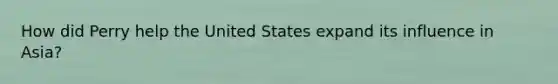 How did Perry help the United States expand its influence in Asia?