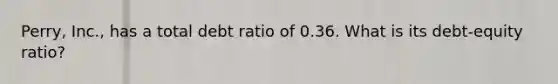 Perry, Inc., has a total debt ratio of 0.36. What is its debt-equity ratio?