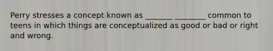 Perry stresses a concept known as _______ ________ common to teens in which things are conceptualized as good or bad or right and wrong.