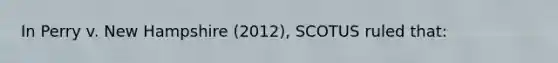 In Perry v. New Hampshire (2012), SCOTUS ruled that: