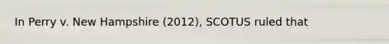 In Perry v. New Hampshire (2012), SCOTUS ruled that