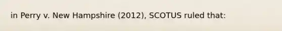 in Perry v. New Hampshire (2012), SCOTUS ruled that: