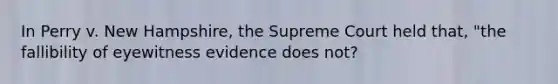 In Perry v. New Hampshire, the Supreme Court held that, "the fallibility of eyewitness evidence does not?