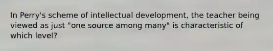 In Perry's scheme of intellectual development, the teacher being viewed as just "one source among many" is characteristic of which level?