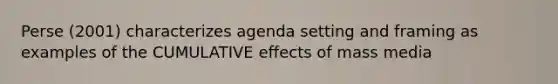 Perse (2001) characterizes agenda setting and framing as examples of the CUMULATIVE effects of mass media