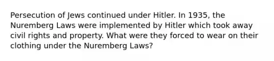 Persecution of Jews continued under Hitler. In 1935, the Nuremberg Laws were implemented by Hitler which took away civil rights and property. What were they forced to wear on their clothing under the Nuremberg Laws?