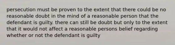 persecution must be proven to the extent that there could be no reasonable doubt in the mind of a reasonable person that the defendant is guilty. there can still be doubt but only to the extent that it would not affect a reasonable persons belief regarding whether or not the defendant is guilty