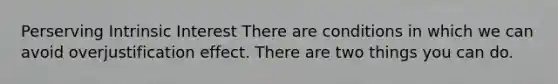 Perserving Intrinsic Interest There are conditions in which we can avoid overjustification effect. There are two things you can do.