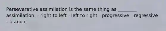 Perseverative assimilation is the same thing as ________ assimilation. - right to left - left to right - progressive - regressive - b and c