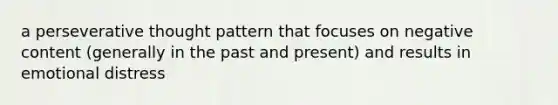 a perseverative thought pattern that focuses on negative content (generally in the past and present) and results in emotional distress