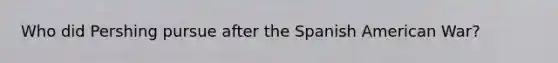 Who did Pershing pursue after the Spanish American War?